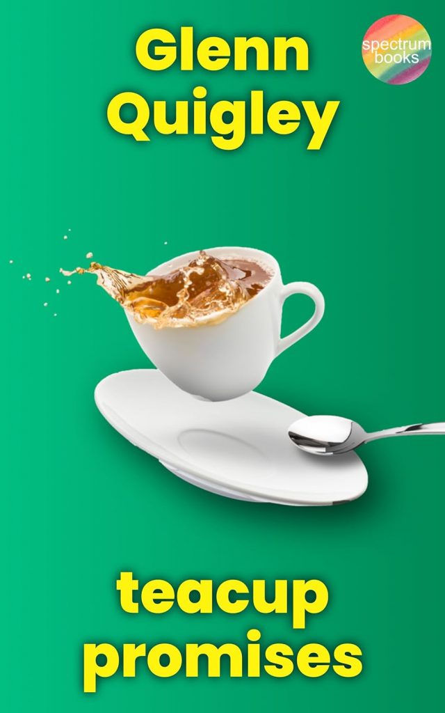 Cover for TEACUP PROMISES by Glenn Quigley, published by Spectrum Press in March 2024. The cover image is of a spilling teacup.